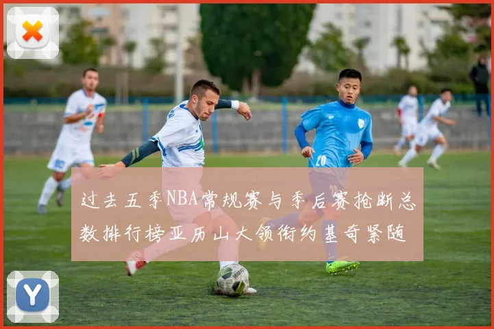 过去五季NBA常规赛与季后赛抢断总数排行榜亚历山大领衔约基奇紧随其后