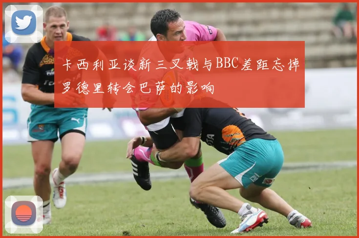 卡西利亚谈新三叉戟与BBC差距忘掉罗德里转会巴萨的影响