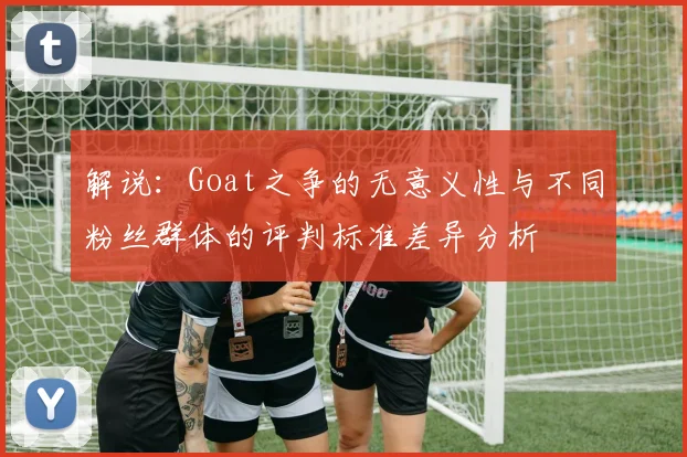解说：Goat之争的无意义性与不同粉丝群体的评判标准差异分析
