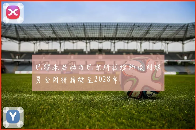 巴黎未启动与巴尔科拉续约谈判球员合同将持续至2028年