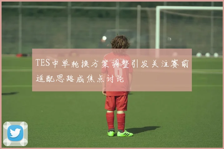 TES中单轮换方案调整引发关注赛前适配思路成焦点讨论