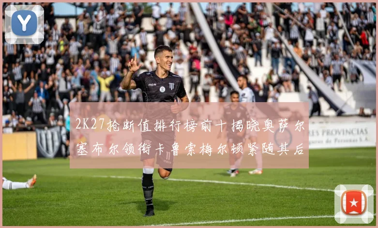 2K27抢断值排行榜前十揭晓奥萨尔塞布尔领衔卡鲁索梅尔顿紧随其后