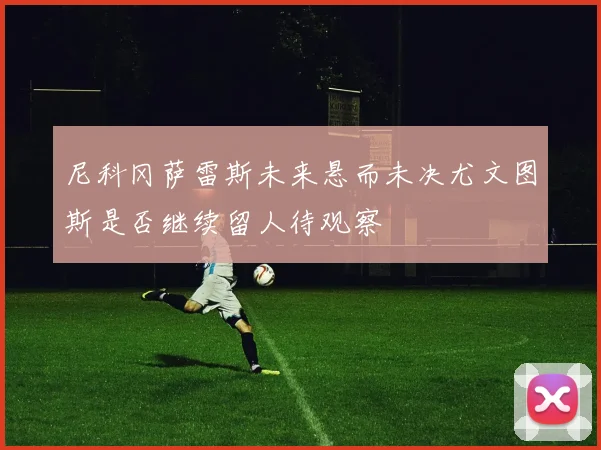 尼科冈萨雷斯未来悬而未决尤文图斯是否继续留人待观察