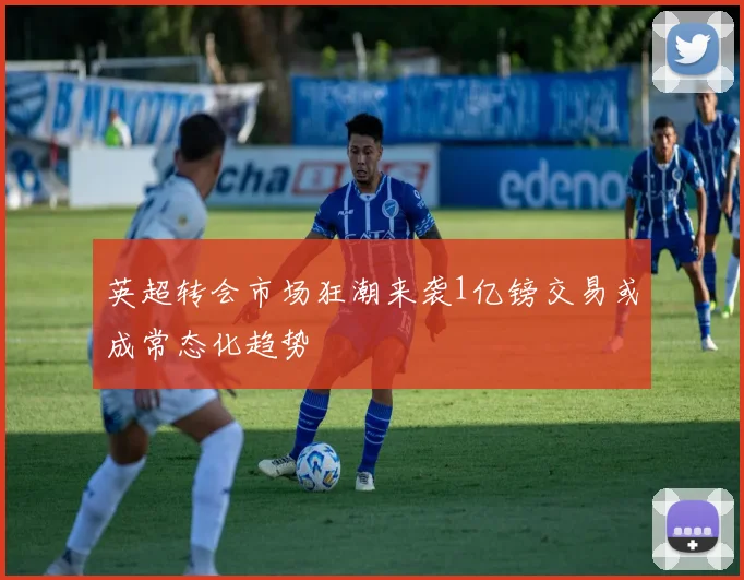 英超转会市场狂潮来袭1亿镑交易或成常态化趋势