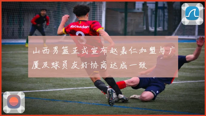 山西男篮正式宣布赵嘉仁加盟与广厦及球员友好协商达成一致
